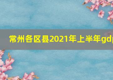 常州各区县2021年上半年gdp