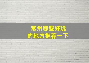 常州哪些好玩的地方推荐一下