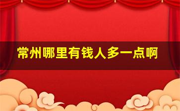 常州哪里有钱人多一点啊