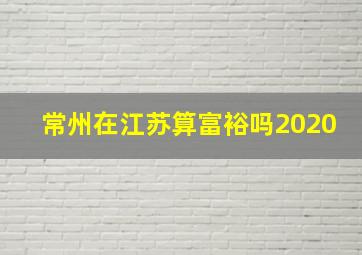 常州在江苏算富裕吗2020