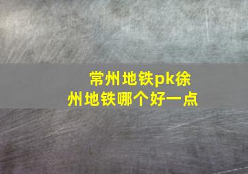 常州地铁pk徐州地铁哪个好一点