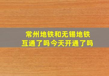 常州地铁和无锡地铁互通了吗今天开通了吗