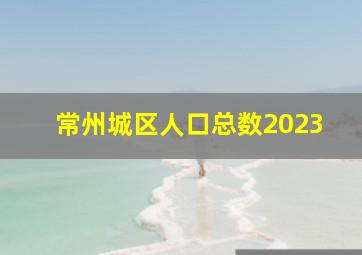 常州城区人口总数2023