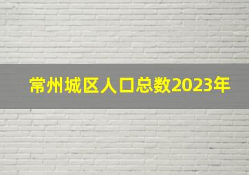 常州城区人口总数2023年