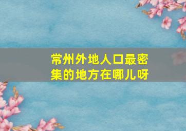 常州外地人口最密集的地方在哪儿呀