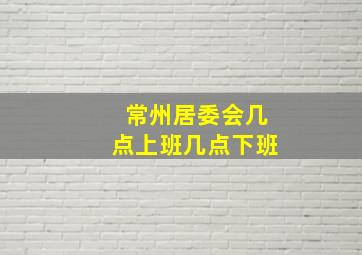 常州居委会几点上班几点下班