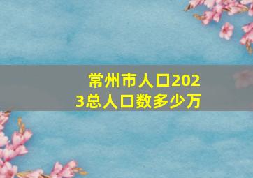 常州市人口2023总人口数多少万