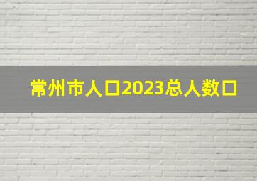 常州市人口2023总人数口