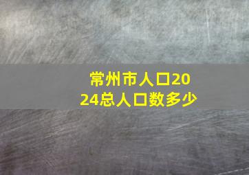 常州市人口2024总人口数多少