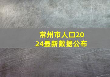 常州市人口2024最新数据公布