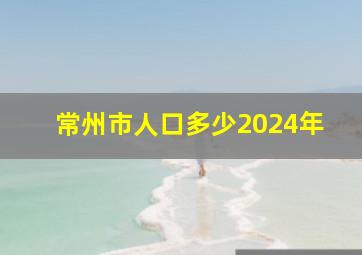 常州市人口多少2024年