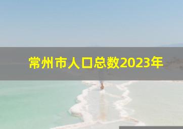 常州市人口总数2023年