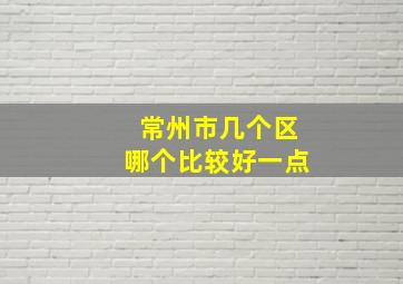 常州市几个区哪个比较好一点