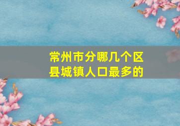 常州市分哪几个区县城镇人口最多的