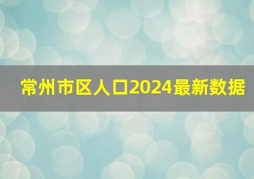 常州市区人口2024最新数据