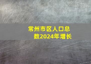 常州市区人口总数2024年增长