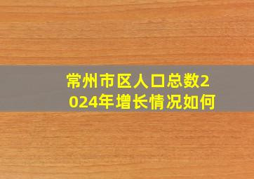 常州市区人口总数2024年增长情况如何