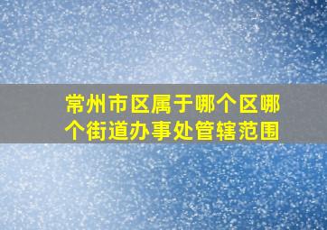 常州市区属于哪个区哪个街道办事处管辖范围