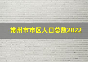 常州市市区人口总数2022