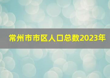 常州市市区人口总数2023年