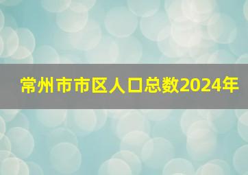 常州市市区人口总数2024年