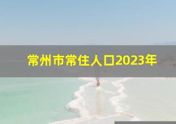 常州市常住人口2023年