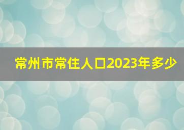 常州市常住人口2023年多少