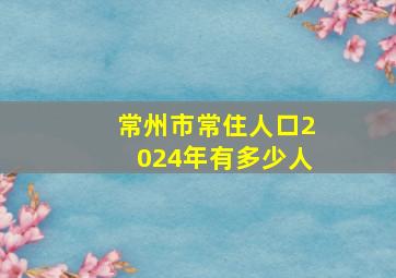 常州市常住人口2024年有多少人