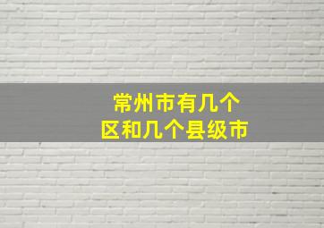 常州市有几个区和几个县级市