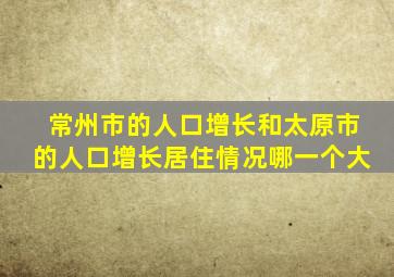 常州市的人口增长和太原市的人口增长居住情况哪一个大