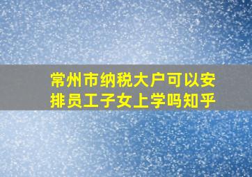 常州市纳税大户可以安排员工子女上学吗知乎