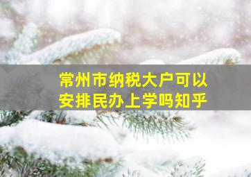 常州市纳税大户可以安排民办上学吗知乎