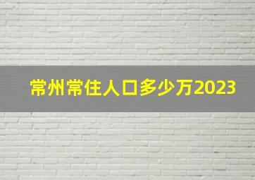 常州常住人口多少万2023