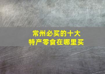 常州必买的十大特产零食在哪里买