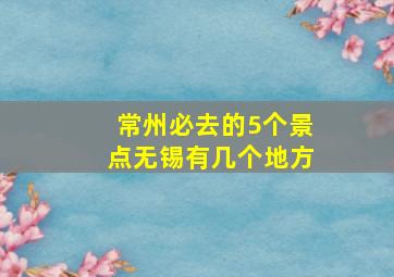 常州必去的5个景点无锡有几个地方