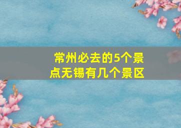 常州必去的5个景点无锡有几个景区