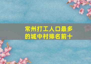 常州打工人口最多的城中村排名前十