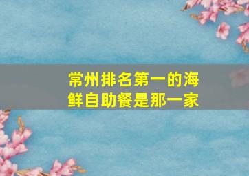 常州排名第一的海鲜自助餐是那一家