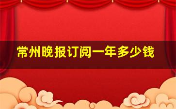 常州晚报订阅一年多少钱