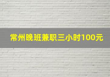 常州晚班兼职三小时100元