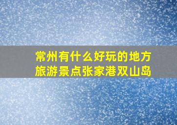 常州有什么好玩的地方旅游景点张家港双山岛