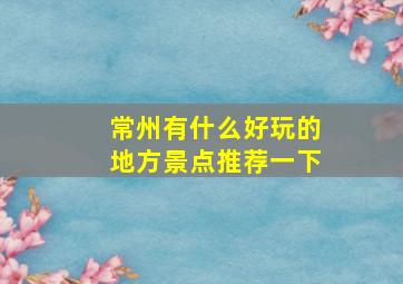 常州有什么好玩的地方景点推荐一下