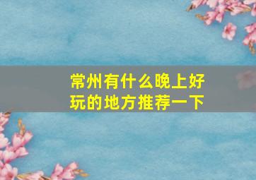 常州有什么晚上好玩的地方推荐一下