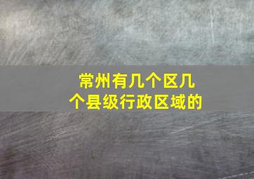 常州有几个区几个县级行政区域的