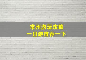 常州游玩攻略一日游推荐一下