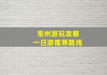 常州游玩攻略一日游推荐路线