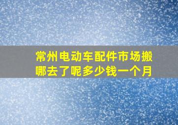 常州电动车配件市场搬哪去了呢多少钱一个月