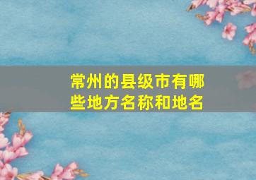 常州的县级市有哪些地方名称和地名