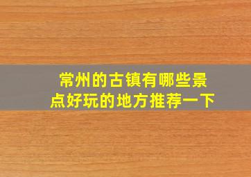 常州的古镇有哪些景点好玩的地方推荐一下