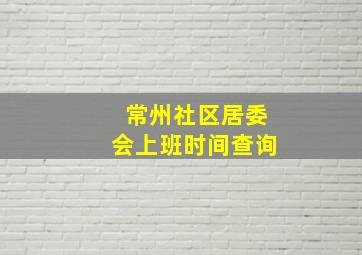 常州社区居委会上班时间查询